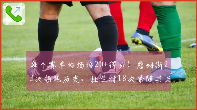 每个赛季均场均20+得分！詹姆斯23次领跑历史，杜兰特18次紧随其后
