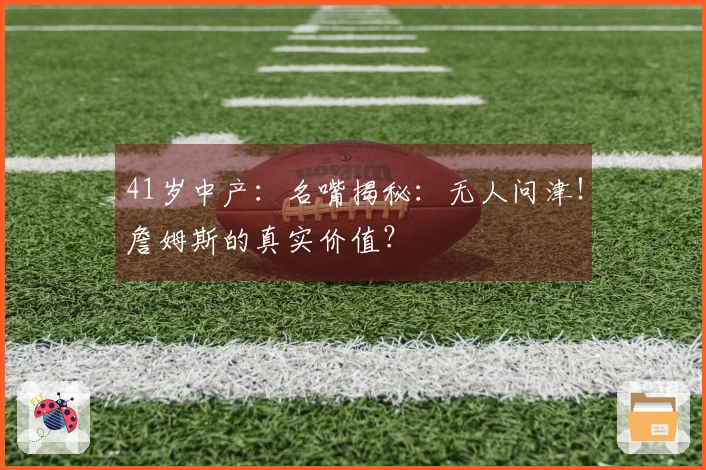 41岁中产：名嘴揭秘：无人问津！詹姆斯的真实价值？