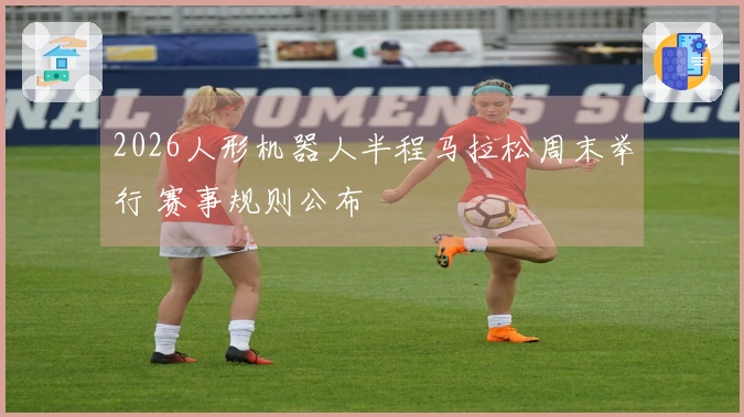 2026人形机器人半程马拉松周末举行 赛事规则公布