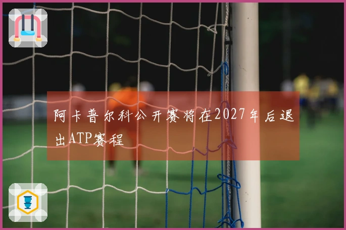 阿卡普尔科公开赛将在2027年后退出ATP赛程