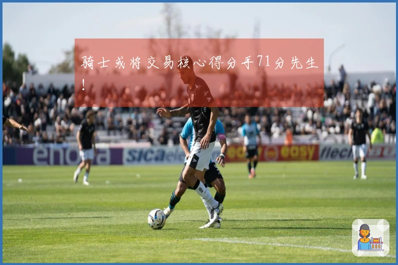 骑士或将交易核心得分手71分先生！