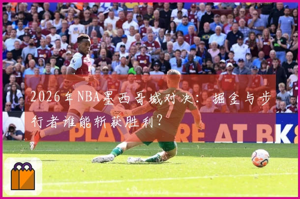 2026年NBA墨西哥城对决：掘金与步行者谁能斩获胜利？