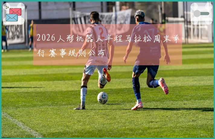 2026人形机器人半程马拉松周末举行 赛事规则公布