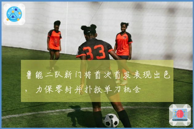 鲁能二队新门将首次首发表现出色，力保零封并扑救单刀机会