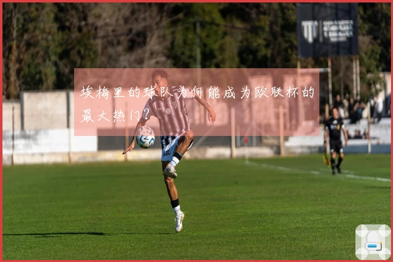 埃梅里的球队为何能成为欧联杯的最大热门？