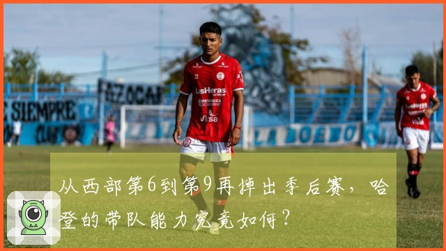 从西部第6到第9再掉出季后赛，哈登的带队能力究竟如何？