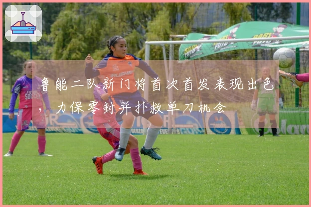 鲁能二队新门将首次首发表现出色，力保零封并扑救单刀机会