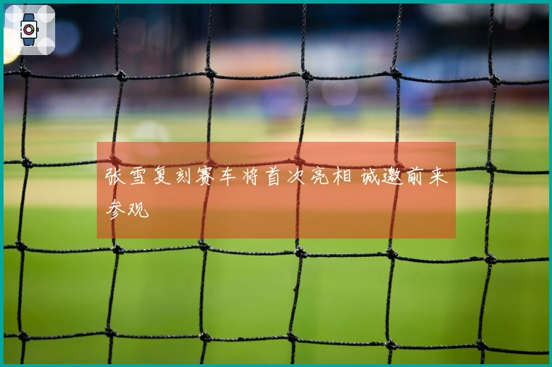 张雪复刻赛车将首次亮相 诚邀前来参观