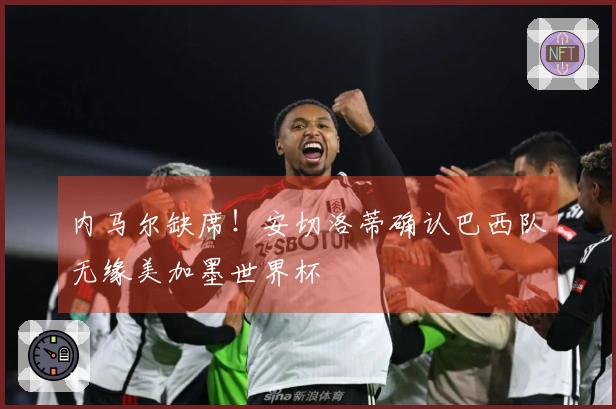 内马尔缺席！安切洛蒂确认巴西队无缘美加墨世界杯