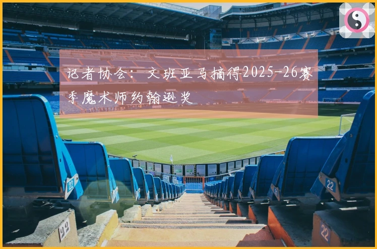 记者协会：文班亚马摘得2025-26赛季魔术师约翰逊奖