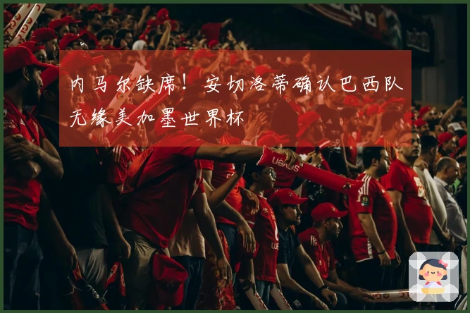 内马尔缺席！安切洛蒂确认巴西队无缘美加墨世界杯
