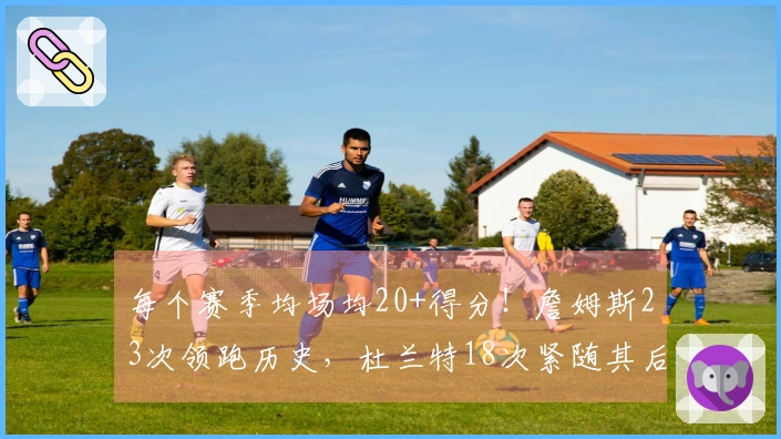 每个赛季均场均20+得分！詹姆斯23次领跑历史，杜兰特18次紧随其后