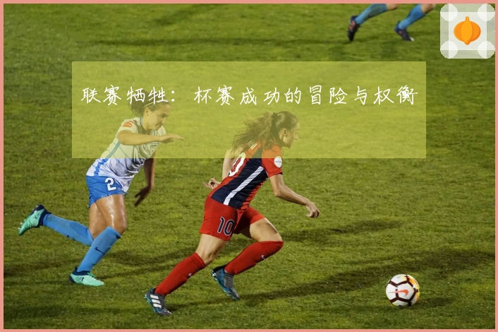联赛牺牲：杯赛成功的冒险与权衡