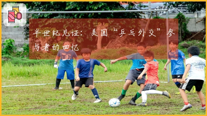 半世纪见证：美国“乒乓外交”参与者的回忆